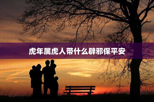 虎年属虎人带什么辟邪保平安