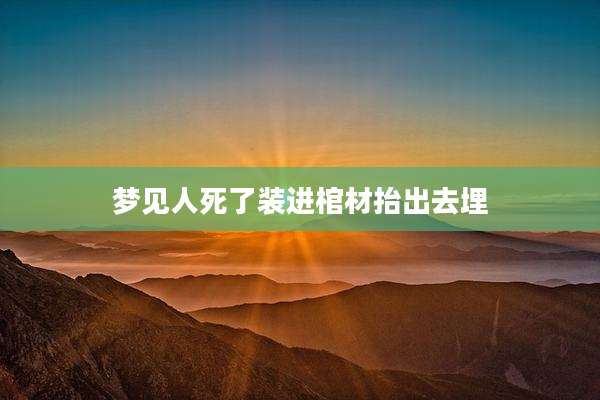 梦见人死了装进棺材抬出去埋