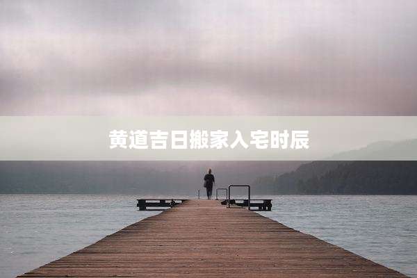 黄道吉日搬家入宅时辰