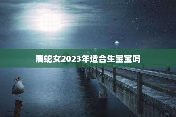 属蛇女2023年适合生宝宝吗