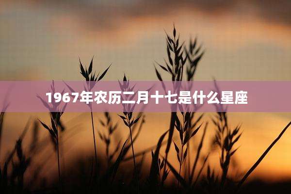 1967年农历二月十七是什么星座