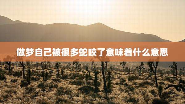 做梦自己被很多蛇咬了意味着什么意思