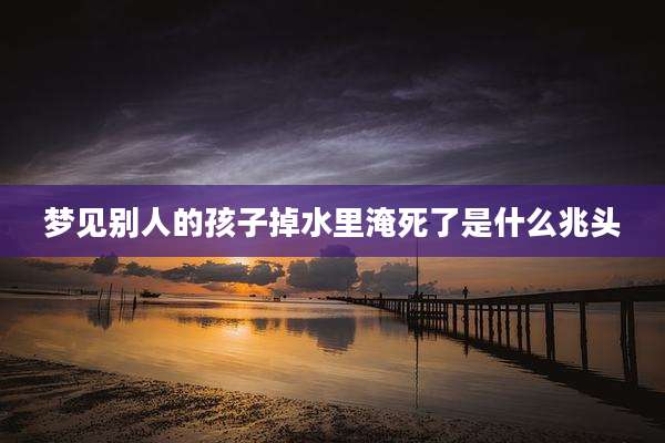 梦见别人的孩子掉水里淹死了是什么兆头