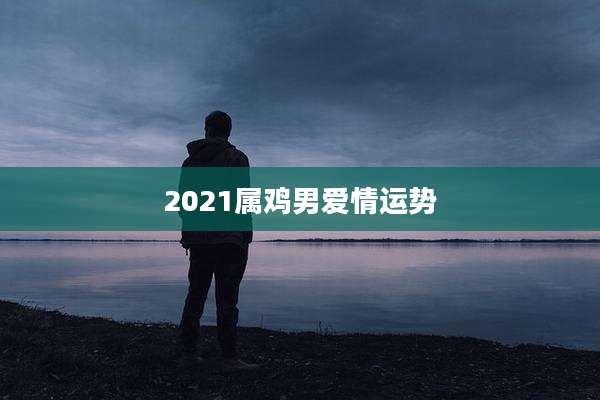 2021属鸡男爱情运势