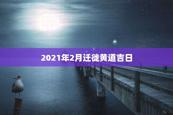 2021年2月迁徙黄道吉日
