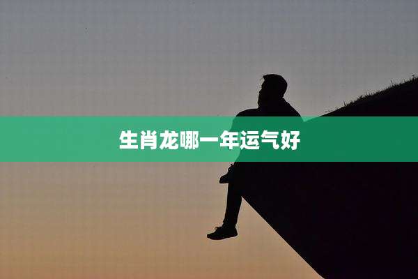 生肖龙哪一年运气好