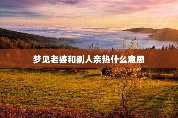 梦见老婆和别人亲热什么意思