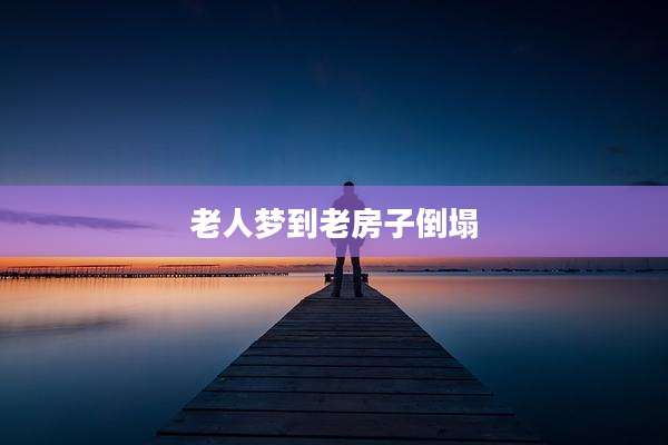 老人梦到老房子倒塌