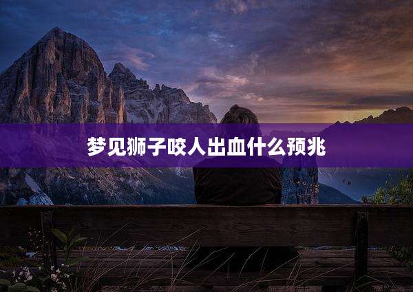 梦见狮子咬人出血什么预兆