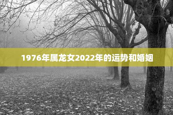 1976年属龙女2022年的运势和婚姻
