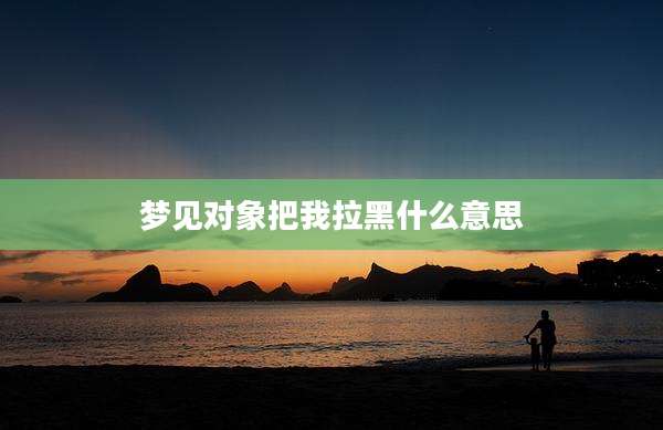 梦见对象把我拉黑什么意思