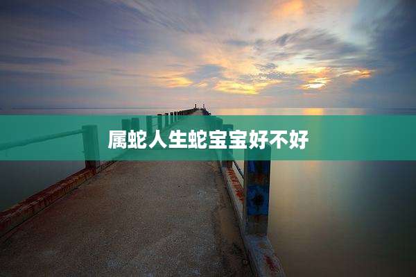 属蛇人生蛇宝宝好不好