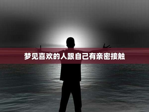 梦见喜欢的人跟自己有亲密接触