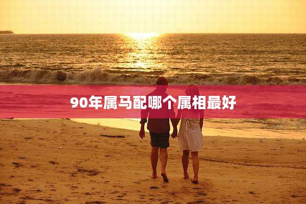 90年属马配哪个属相最好