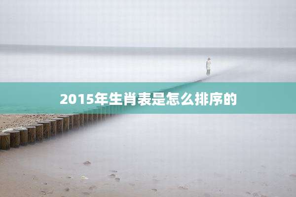 2015年生肖表是怎么排序的