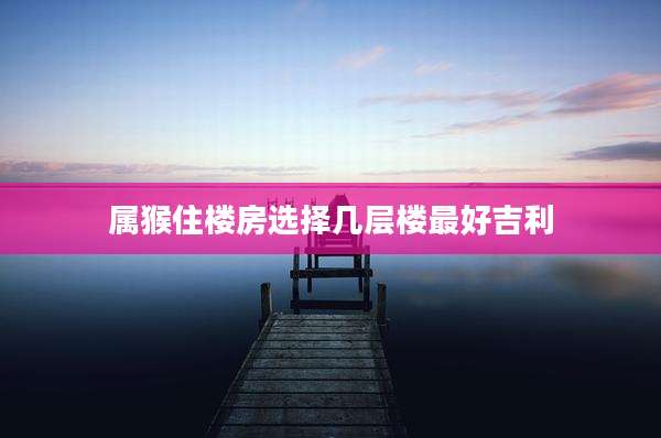 属猴住楼房选择几层楼最好吉利