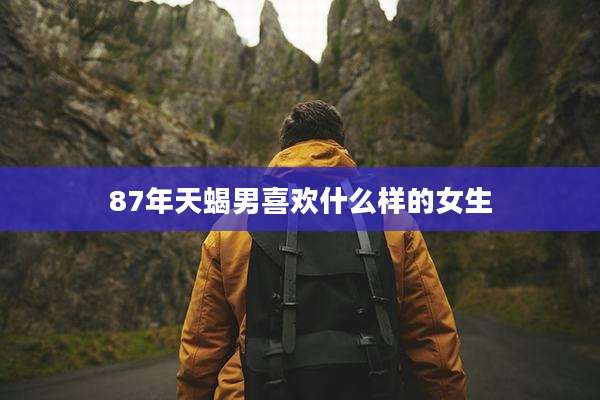 87年天蝎男喜欢什么样的女生
