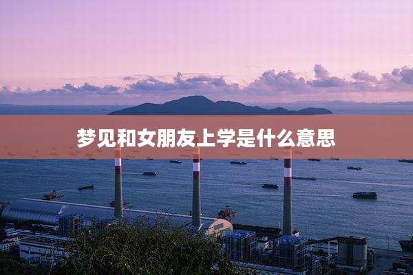 梦见和女朋友上学是什么意思