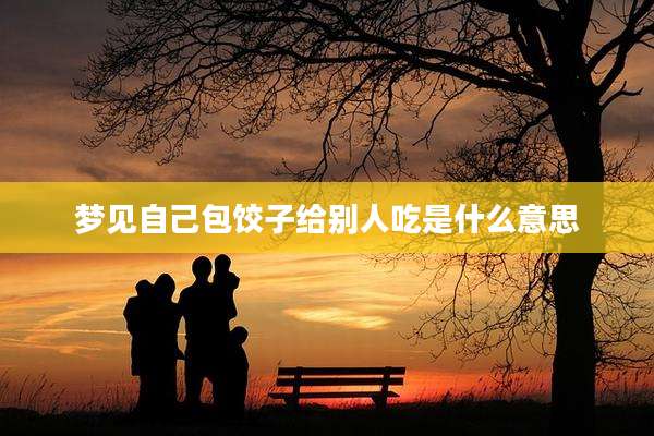 梦见自己包饺子给别人吃是什么意思