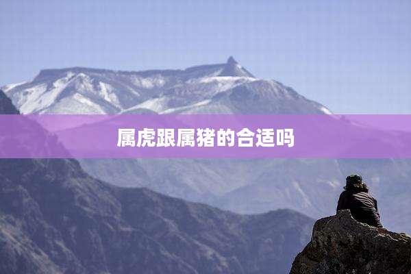 属虎跟属猪的合适吗