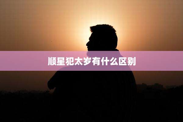 顺星犯太岁有什么区别