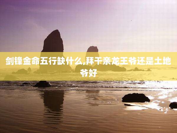 剑锋金命五行缺什么,拜干亲龙王爷还是土地爷好