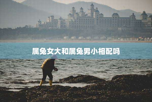 属兔女大和属兔男小相配吗
