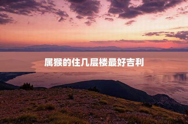 属猴的住几层楼最好吉利