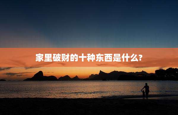 家里破财的十种东西是什么?