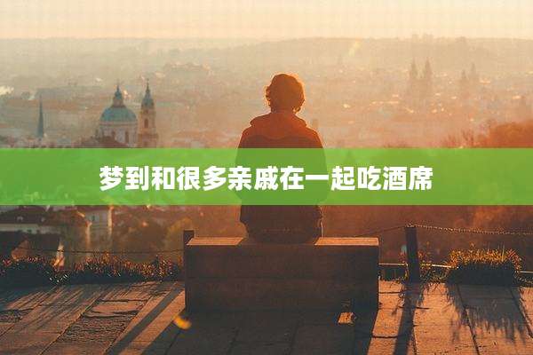 梦到和很多亲戚在一起吃酒席