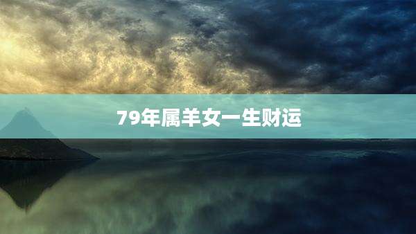 79年属羊女一生财运