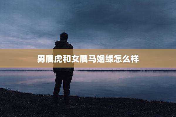 男属虎和女属马姻缘怎么样