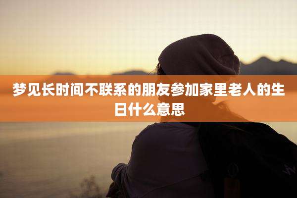 梦见长时间不联系的朋友参加家里老人的生日什么意思