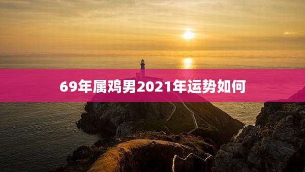 69年属鸡男2021年运势如何