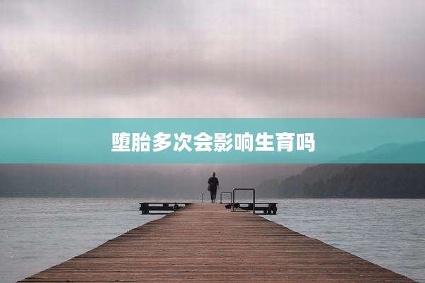 堕胎多次会影响生育吗