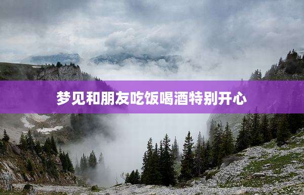 梦见和朋友吃饭喝酒特别开心