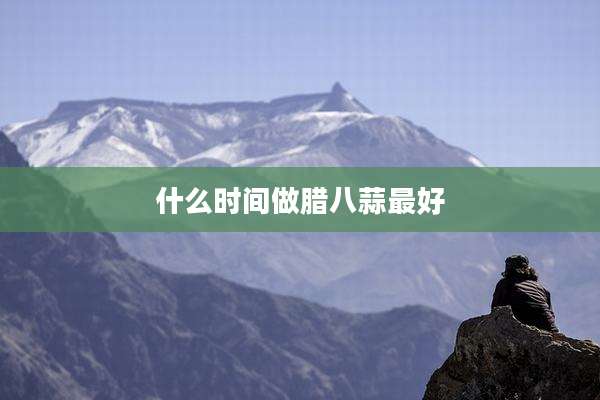 什么时间做腊八蒜最好