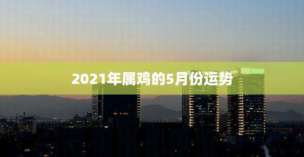 2021年属鸡的5月份运势