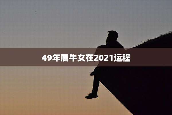 49年属牛女在2021运程