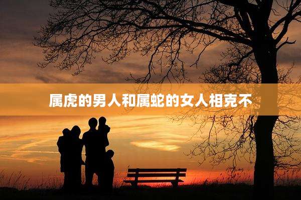 属虎的男人和属蛇的女人相克不