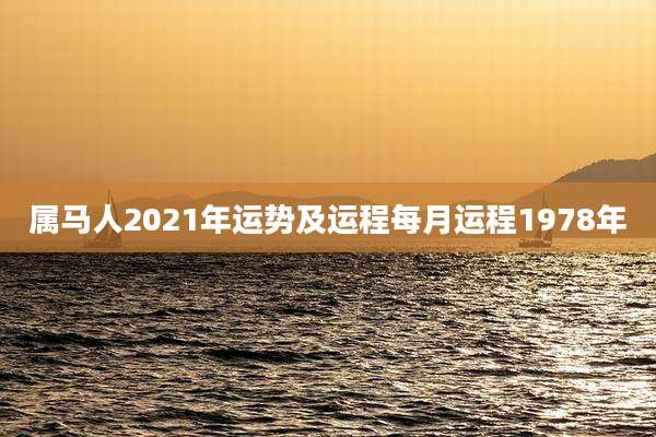 属马人2021年运势及运程每月运程1978年