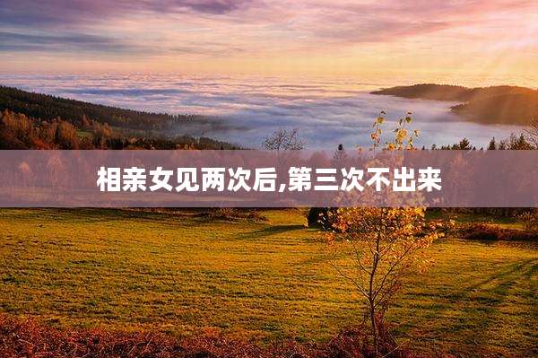 相亲女见两次后,第三次不出来