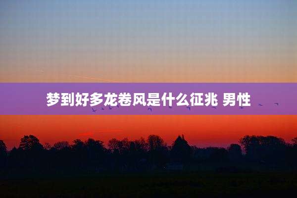 梦到好多龙卷风是什么征兆 男性