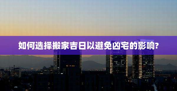 如何选择搬家吉日以避免凶宅的影响?
