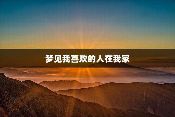 梦见我喜欢的人在我家