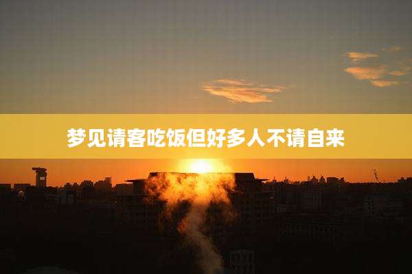 梦见请客吃饭但好多人不请自来