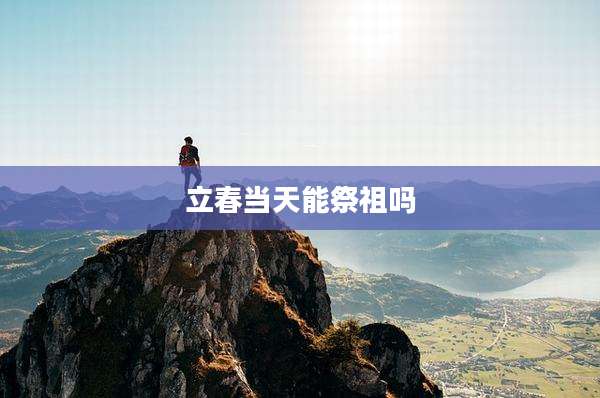 立春当天能祭祖吗