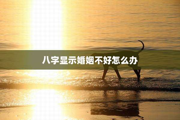 八字显示婚姻不好怎么办