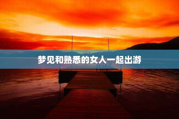梦见和熟悉的女人一起出游