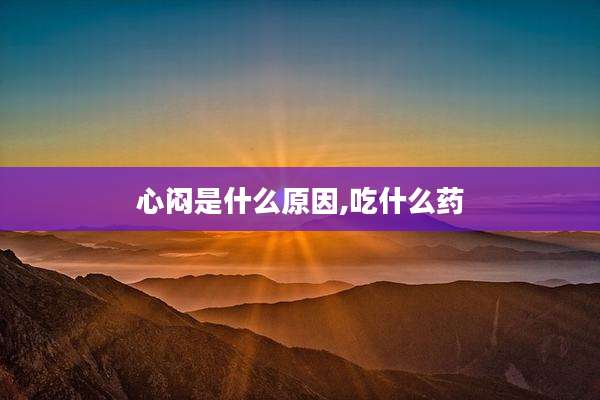 心闷是什么原因,吃什么药